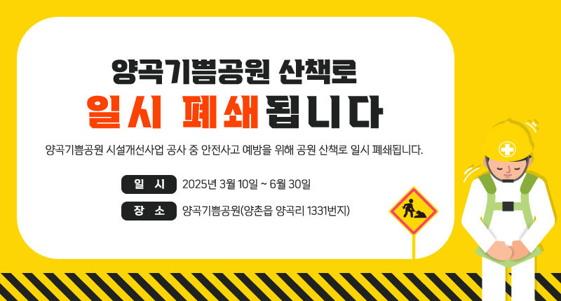 양곡기쁨공원 산책로 일시 폐쇄됩니다
양곡기쁨공원 시설개선사업 공사 중 안전사고 예방을 위해 공원 산책로 일시 폐쇄됩니다.
일 시: 2025년 3월 10일 ~ 6월 30일
장 소: 양곡기쁨공원(양촌읍 양곡리 1331번지)