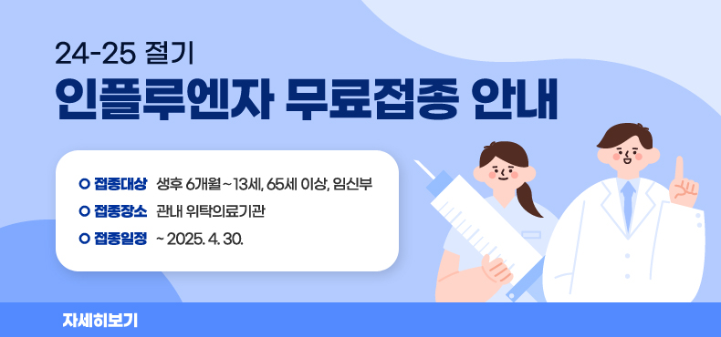 24-25절기 인플루엔자 무료접종 안내
· 접종대상 : 생후 6개월∼13세, 65세 이상, 임신부
· 접종장소 : 관내 위탁의료기관
· 접종일정 : ~ 2025.04.30.
자세히보기